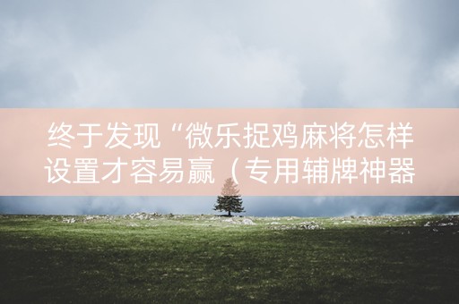终于发现“微乐捉鸡麻将怎样设置才容易赢（专用辅牌神器免安装）