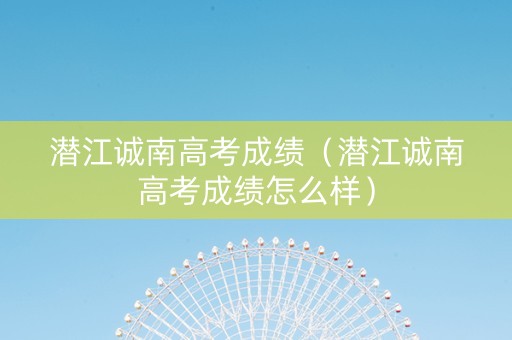 潜江诚南高考成绩（潜江诚南高考成绩怎么样）