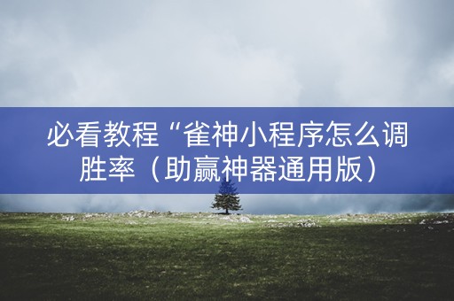 必看教程“雀神小程序怎么调胜率（助赢神器通用版）