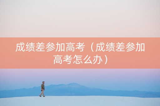成绩差参加高考（成绩差参加高考怎么办）