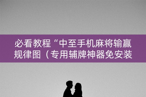 必看教程“中至手机麻将输赢规律图（专用辅牌神器免安装）
