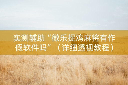 实测辅助“微乐捉鸡麻将有作假软件吗”（详细透视教程）-哔哩哔哩