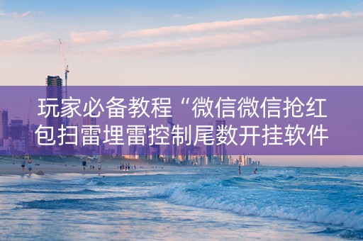 玩家必备教程“微信微信抢红包扫雷埋雷控制尾数开挂软件”（详细透视教程）-哔哩哔哩
