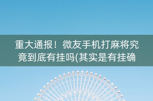 重大通报！微友手机打麻将究竟到底有挂吗(其实是有挂确实有挂)
