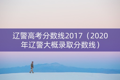 辽警高考分数线2017（2020年辽警大概录取分数线）