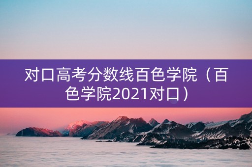 对口高考分数线百色学院（百色学院2021对口）