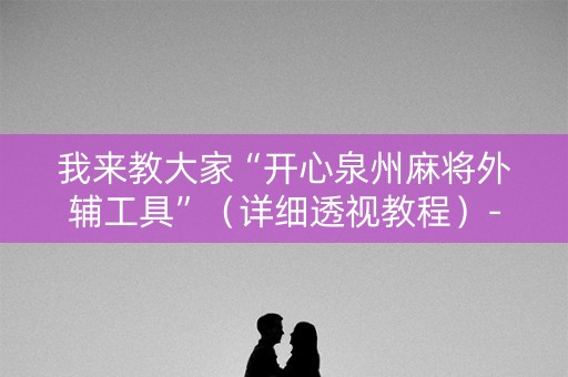我来教大家“开心泉州麻将外辅工具”（详细透视教程）-哔哩哔哩