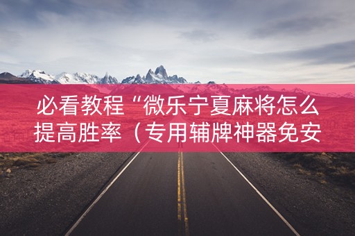 必看教程“微乐宁夏麻将怎么提高胜率（专用辅牌神器免安装）