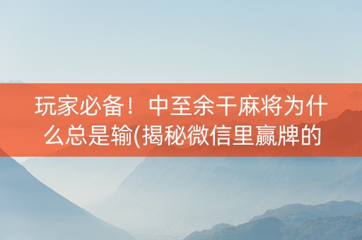 玩家必备！中至余干麻将为什么总是输(揭秘微信里赢牌的技巧)
