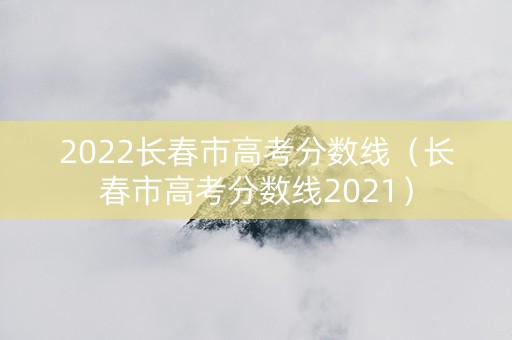 2022长春市高考分数线（长春市高考分数线2021）