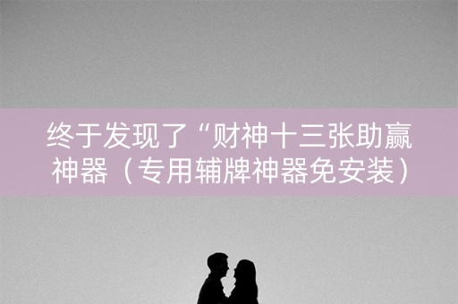终于发现了“财神十三张助赢神器（专用辅牌神器免安装）