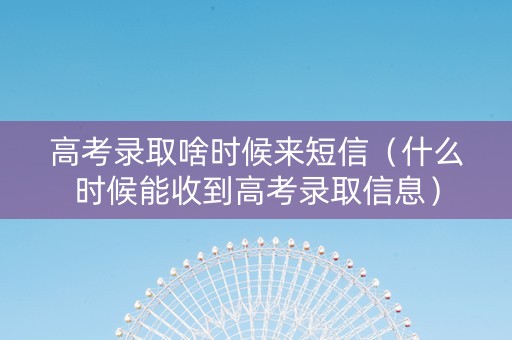 高考录取啥时候来短信（什么时候能收到高考录取信息）