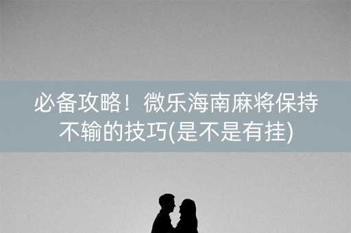 必备攻略！微乐海南麻将保持不输的技巧(是不是有挂)