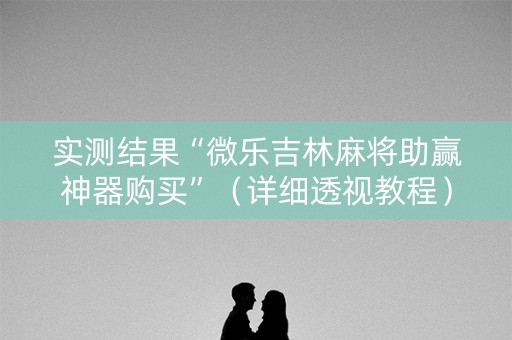 实测结果“微乐吉林麻将助赢神器购买”（详细透视教程）-哔哩哔哩
