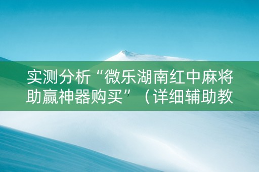 实测分析“微乐湖南红中麻将助赢神器购买”（详细辅助教程）-哔哩哔哩