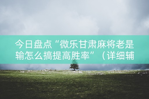 今日盘点“微乐甘肃麻将老是输怎么搞提高胜率”（详细辅助教程）-哔哩哔哩