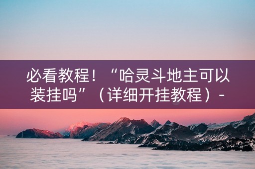 必看教程！“哈灵斗地主可以装挂吗”（详细开挂教程）-哔哩哔哩