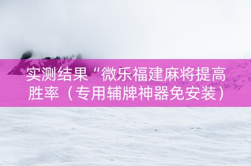 实测结果“微乐福建麻将提高胜率（专用辅牌神器免安装）
