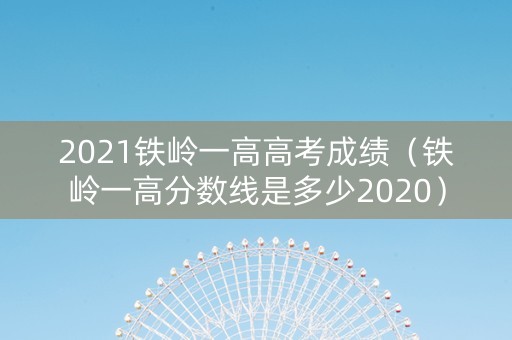 2021铁岭一高高考成绩（铁岭一高分数线是多少2020）
