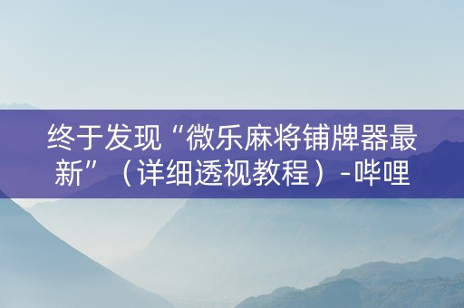 终于发现“微乐麻将铺牌器最新”（详细透视教程）-哔哩哔哩
