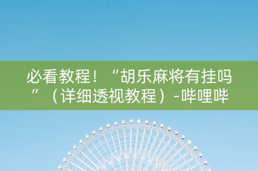 必看教程！“胡乐麻将有挂吗”（详细透视教程）-哔哩哔哩