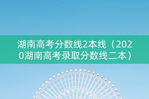 湖南高考分数线2本线（2020湖南高考录取分数线二本）