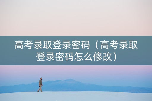 高考录取登录密码（高考录取登录密码怎么修改）