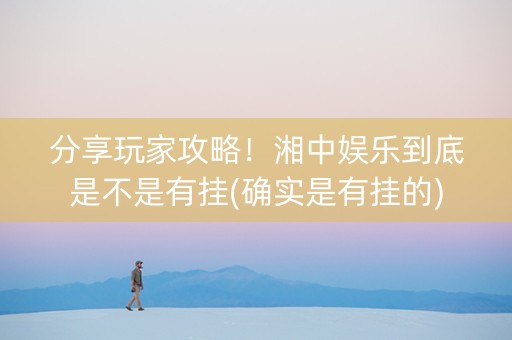 分享玩家攻略！湘中娱乐到底是不是有挂(确实是有挂的)