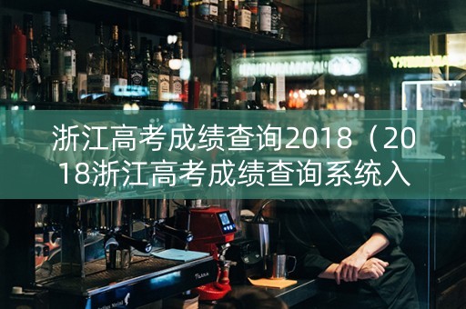 浙江高考成绩查询2018（2018浙江高考成绩查询系统入口官网）