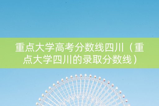 重点大学高考分数线四川（重点大学四川的录取分数线）