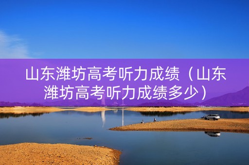 山东潍坊高考听力成绩（山东潍坊高考听力成绩多少）