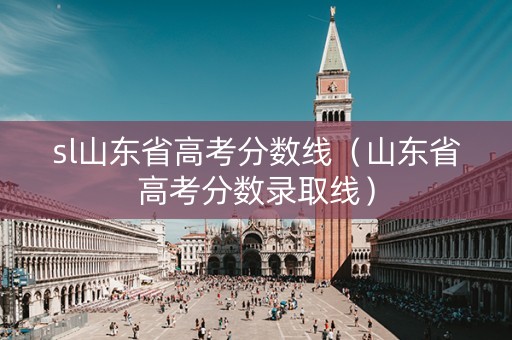sl山东省高考分数线（山东省高考分数录取线）