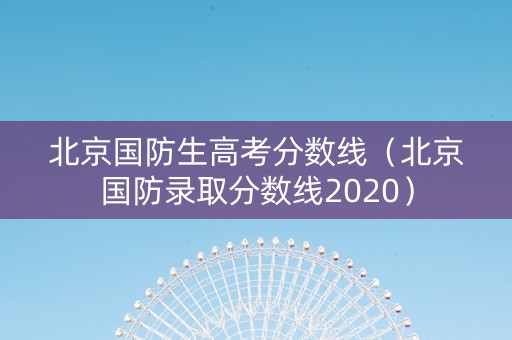 北京国防生高考分数线（北京国防录取分数线2020）