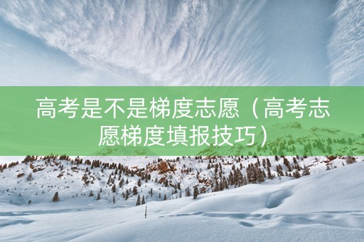 高考是不是梯度志愿（高考志愿梯度填报技巧）