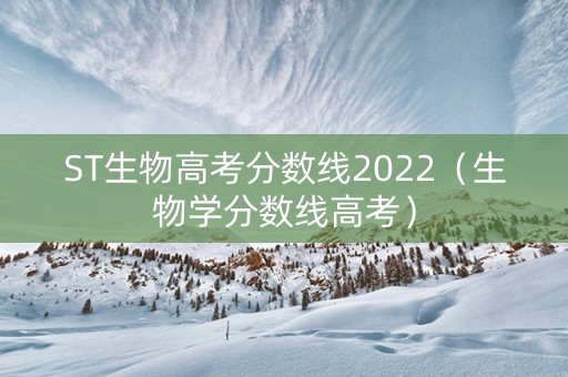 ST生物高考分数线2022（生物学分数线高考）