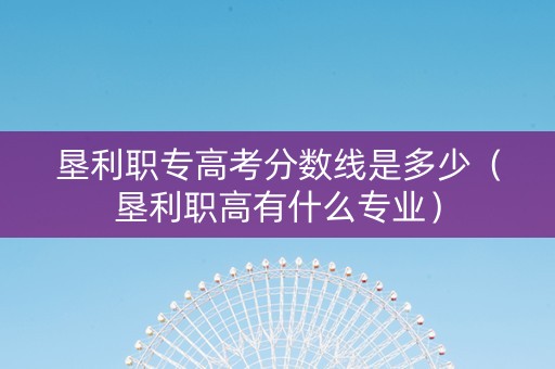 垦利职专高考分数线是多少（垦利职高有什么专业）
