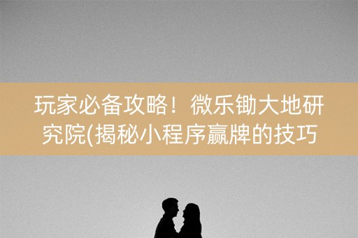 玩家必备攻略！微乐锄大地研究院(揭秘小程序赢牌的技巧)