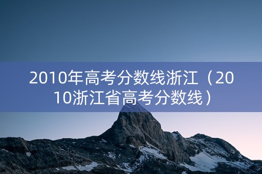 2010年高考分数线浙江（2010浙江省高考分数线）