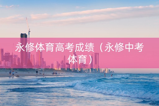 永修体育高考成绩（永修中考体育）
