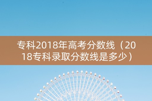 专科2018年高考分数线（2018专科录取分数线是多少）