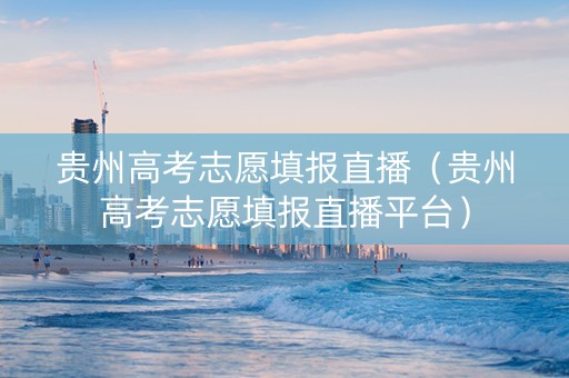 贵州高考志愿填报直播（贵州高考志愿填报直播平台）