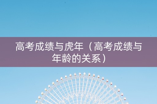 高考成绩与虎年（高考成绩与年龄的关系）
