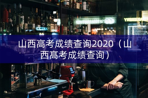 山西高考成绩查询2020（山西髙考成绩查询）
