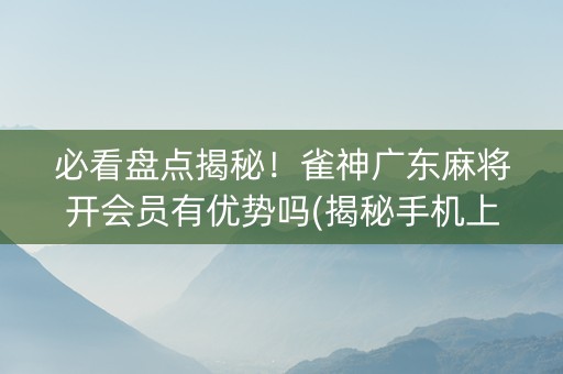 必看盘点揭秘！雀神广东麻将开会员有优势吗(揭秘手机上输赢规律)