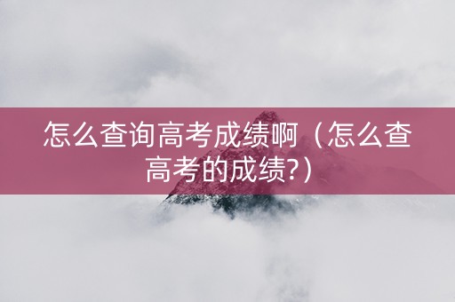 怎么查询高考成绩啊（怎么查高考的成绩?）