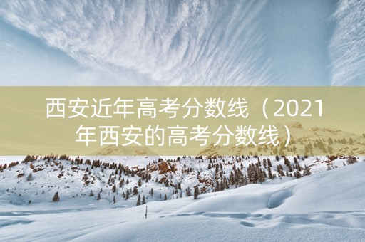 西安近年高考分数线（2021年西安的高考分数线）