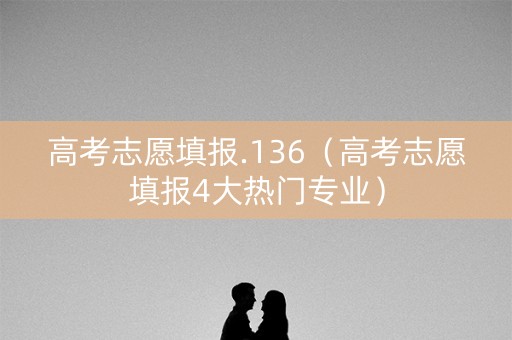 高考志愿填报.136（高考志愿填报4大热门专业）