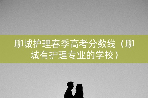聊城护理春季高考分数线（聊城有护理专业的学校）