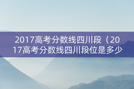 2017高考分数线四川段（2017高考分数线四川段位是多少）