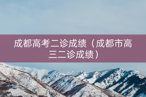 成都高考二诊成绩（成都市高三二诊成绩）